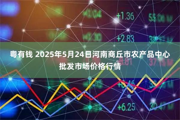 粤有钱 2025年5月24日河南商丘市农产品中心批发市场价格行情