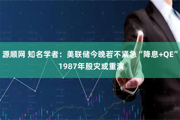 源顺网 知名学者:美联储今晚若不紧急“降息+QE” 1987年股灾或重演
