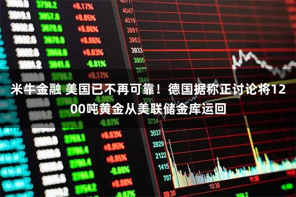 米牛金融 美国已不再可靠!德国据称正讨论将1200吨黄金从美联储金库运回
