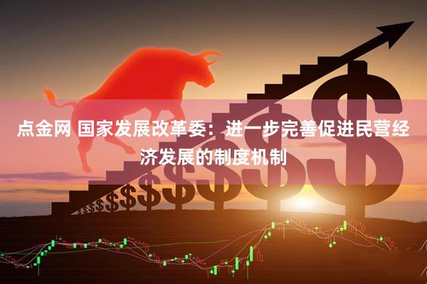 点金网 国家发展改革委：进一步完善促进民营经济发展的制度机制