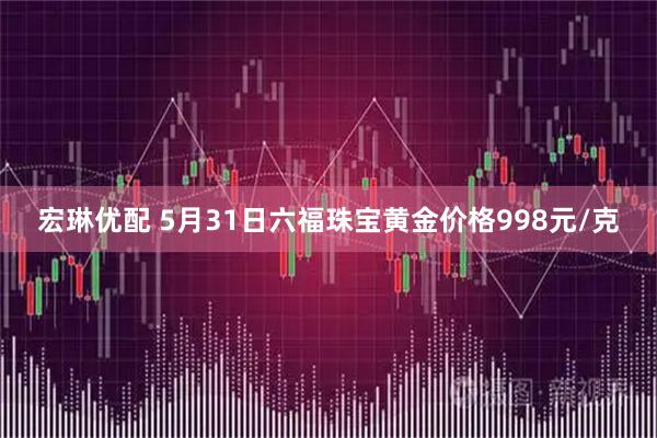 宏琳优配 5月31日六福珠宝黄金价格998元/克