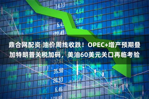鼎合网配资 油价周线收跌！OPEC+增产预期叠加特朗普关税加码，美油60美元关口再临考验