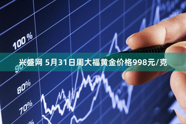 兴盛网 5月31日周大福黄金价格998元/克