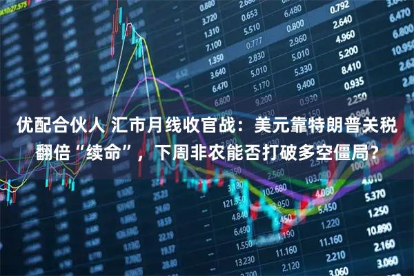 优配合伙人 汇市月线收官战：美元靠特朗普关税翻倍“续命”，下周非农能否打破多空僵局？