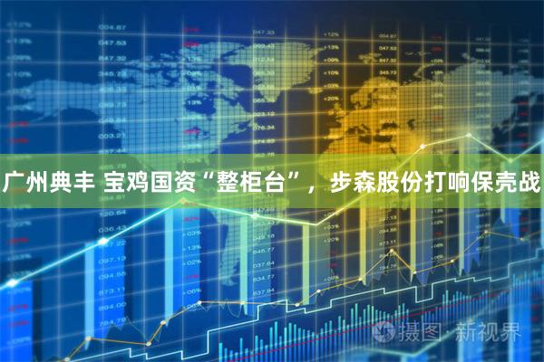 广州典丰 宝鸡国资“整柜台”，步森股份打响保壳战