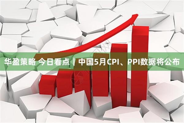 华盈策略 今日看点｜中国5月CPI、PPI数据将公布