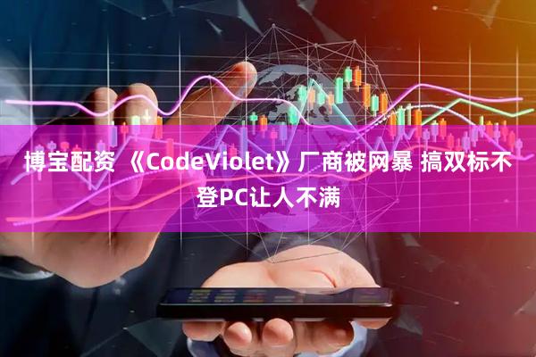 博宝配资 《CodeViolet》厂商被网暴 搞双标不登PC让人不满