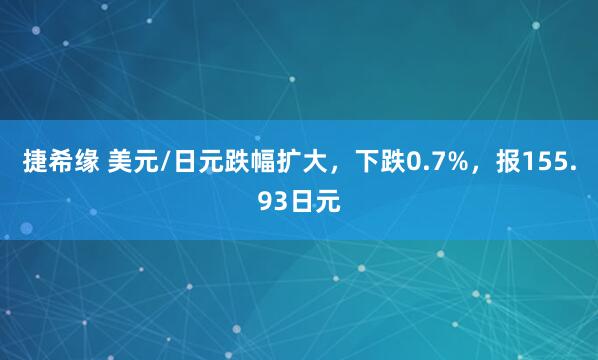 捷希缘 美元/日元跌幅扩大，下跌0.7%，报155.93日元