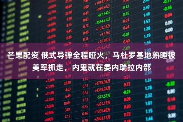 芒果配资 俄式导弹全程哑火，马杜罗基地熟睡被美军抓走，内鬼就在委内瑞拉内部