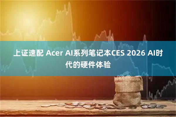 上证速配 Acer AI系列笔记本CES 2026 AI时代的硬件体验