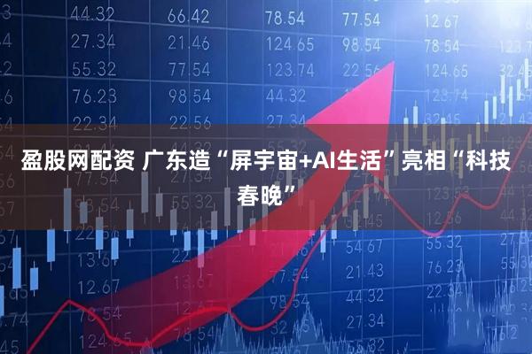 盈股网配资 广东造“屏宇宙+AI生活”亮相“科技春晚”