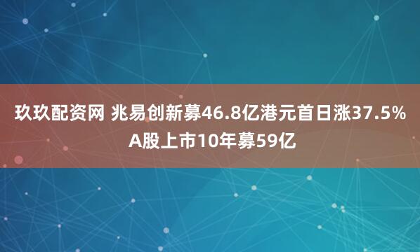 玖玖配资网 兆易创新募46.8亿港元首日涨37.5% A股上市10年募59亿
