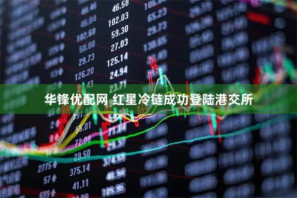 华锋优配网 红星冷链成功登陆港交所