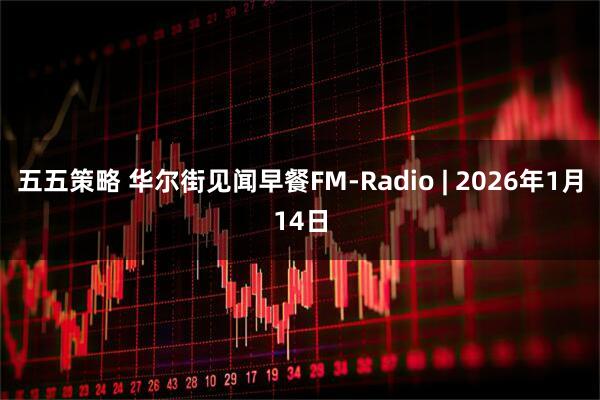 五五策略 华尔街见闻早餐FM-Radio | 2026年1月14日