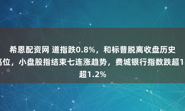 希恩配资网 道指跌0.8%，和标普脱离收盘历史最高位，小盘股指结束七连涨趋势，费城银行指数跌超1.2%