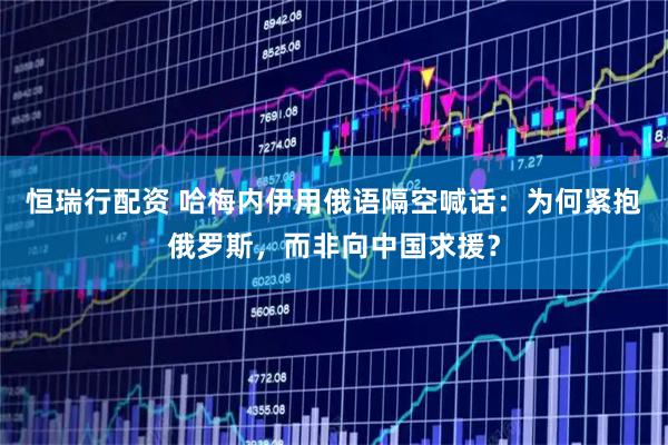 恒瑞行配资 哈梅内伊用俄语隔空喊话：为何紧抱俄罗斯，而非向中国求援？