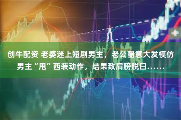 创牛配资 老婆迷上短剧男主，老公醋意大发模仿男主“甩”西装动作，结果致肩膀脱臼……