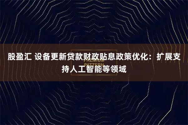 股盈汇 设备更新贷款财政贴息政策优化：扩展支持人工智能等领域