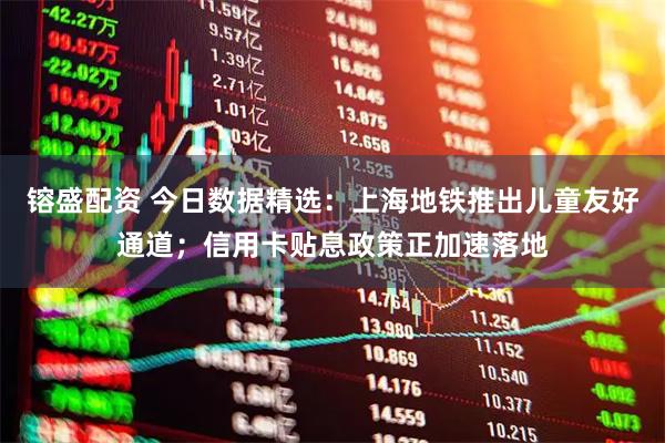 镕盛配资 今日数据精选:上海地铁推出儿童友好通道;信用卡贴息政策正加速落地
