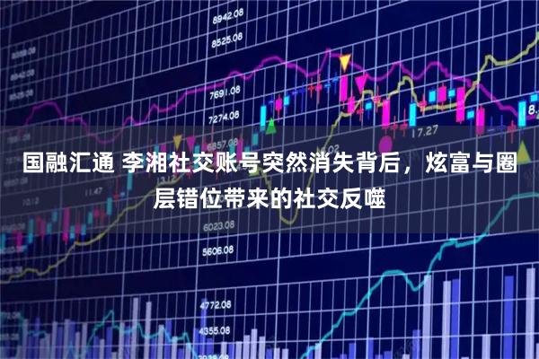 国融汇通 李湘社交账号突然消失背后，炫富与圈层错位带来的社交反噬