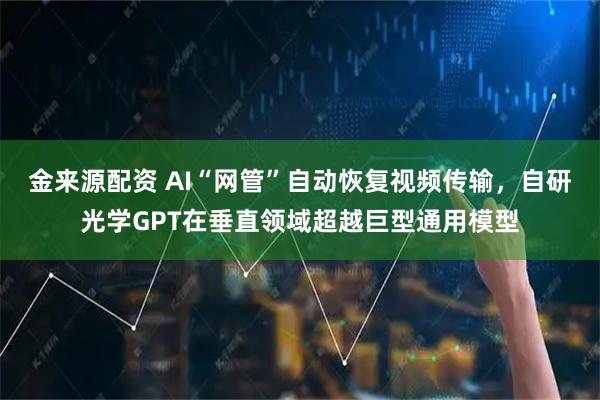 金来源配资 AI“网管”自动恢复视频传输，自研光学GPT在垂直领域超越巨型通用模型