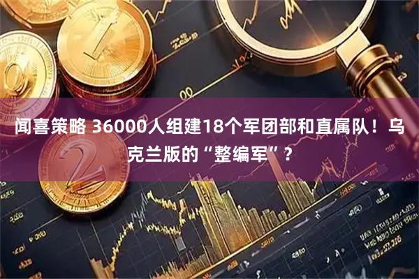 闻喜策略 36000人组建18个军团部和直属队！乌克兰版的“整编军”？