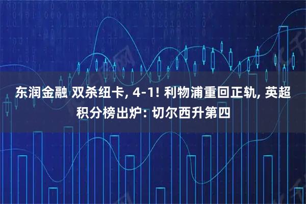 东润金融 双杀纽卡, 4-1! 利物浦重回正轨, 英超积分榜出炉: 切尔西升第四