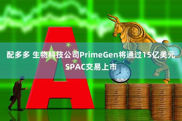 配多多 生物科技公司PrimeGen将通过15亿美元SPAC交易上市