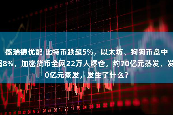 盛瑞德优配 比特币跌超5%，以太坊、狗狗币盘中一度重挫超8%，加密货币全网22万人爆仓，约70亿元蒸发，发生了什么？