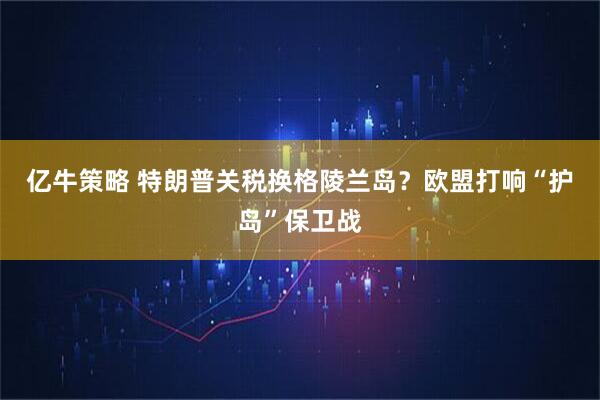 亿牛策略 特朗普关税换格陵兰岛？欧盟打响“护岛”保卫战
