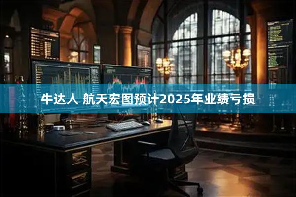 牛达人 航天宏图预计2025年业绩亏损