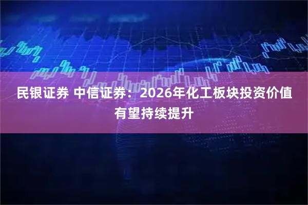 民银证券 中信证券：2026年化工板块投资价值有望持续提升
