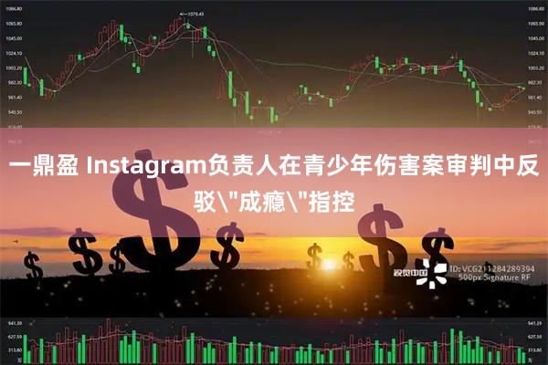 一鼎盈 Instagram负责人在青少年伤害案审判中反驳＂成瘾＂指控