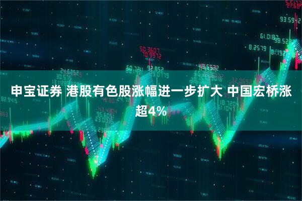 申宝证券 港股有色股涨幅进一步扩大 中国宏桥涨超4%