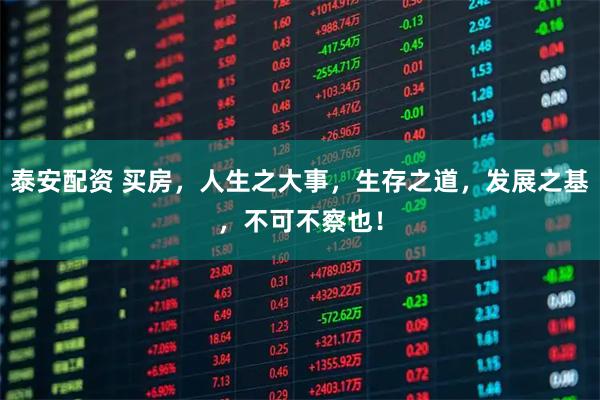 泰安配资 买房，人生之大事，生存之道，发展之基，不可不察也！