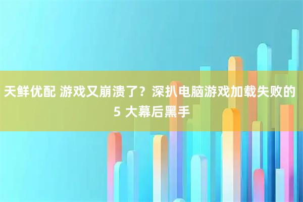 天鲜优配 游戏又崩溃了？深扒电脑游戏加载失败的 5 大幕后黑手