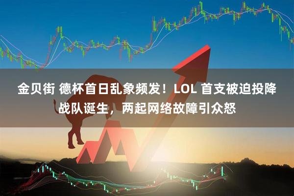 金贝街 德杯首日乱象频发！LOL 首支被迫投降战队诞生，两起网络故障引众怒