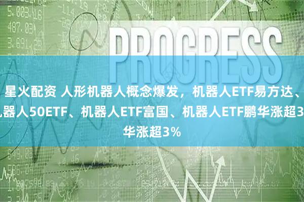 星火配资 人形机器人概念爆发，机器人ETF易方达、机器人50ETF、机器人ETF富国、机器人ETF鹏华涨超3%