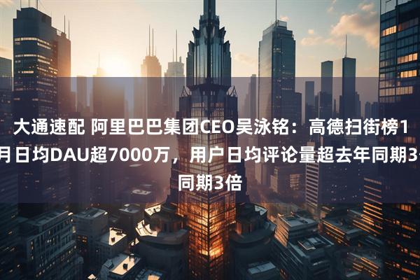 大通速配 阿里巴巴集团CEO吴泳铭：高德扫街榜10月日均DAU超7000万，用户日均评论量超去年同期3倍
