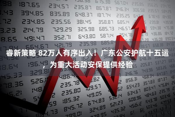 睿新策略 82万人有序出入！广东公安护航十五运，为重大活动安保提供经验