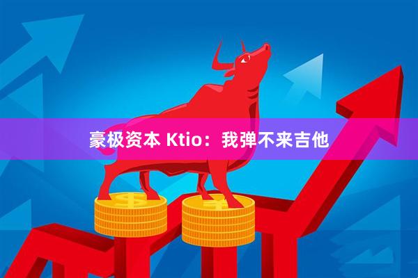 豪极资本 Ktio：我弹不来吉他