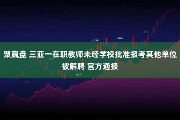 聚赢盘 三亚一在职教师未经学校批准报考其他单位被解聘 官方通报