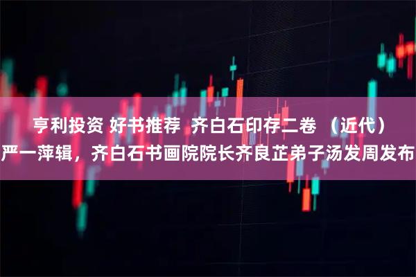 亨利投资 好书推荐  齐白石印存二卷 （近代）严一萍辑，齐白石书画院院长齐良芷弟子汤发周发布