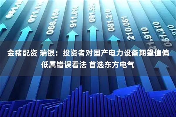 金猪配资 瑞银：投资者对国产电力设备期望值偏低属错误看法 首选东方电气