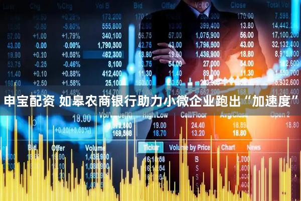 申宝配资 如皋农商银行助力小微企业跑出“加速度”