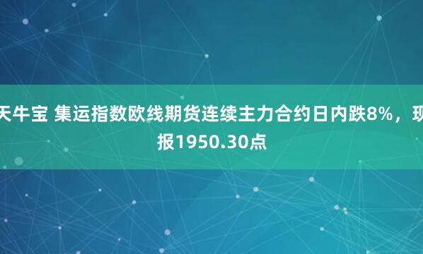 天牛宝 集运指数欧线期货连续主力合约日内跌8%，现报1950.30点