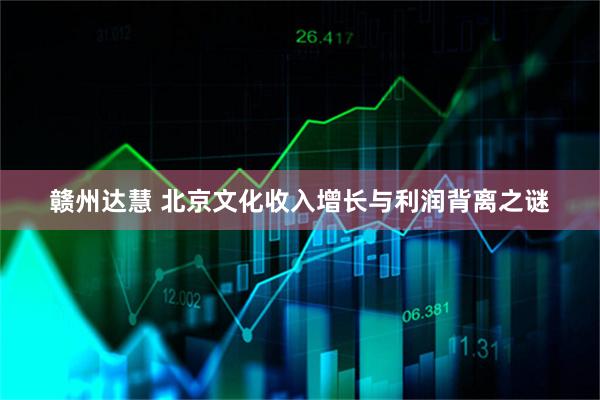 赣州达慧 北京文化收入增长与利润背离之谜