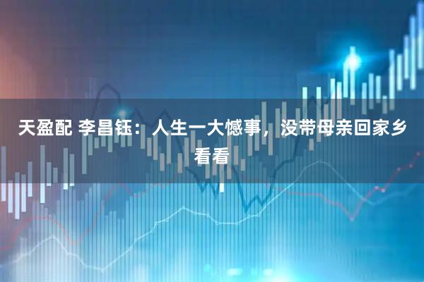 天盈配 李昌钰：人生一大憾事，没带母亲回家乡看看